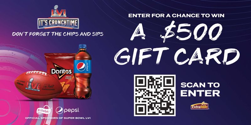DON'T FORGET THE CHIPS AND SIPS ENTER FOR A CHANCE TO WIN A $500 GIFT CARD SCAN TO ENTER Frito Lay® Pepsi® OFFICIAL SPONSORS OF SUPER BOWL LVI